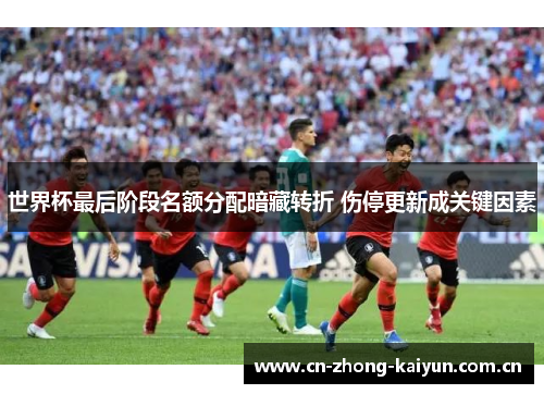 世界杯最后阶段名额分配暗藏转折 伤停更新成关键因素 世界杯最后阶段名额分配暗藏转折 伤停更新成关键因素