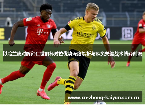 以哈兰德对阵拜仁世俱杯对位优势深度解析与胜负关键战术博弈前瞻 以哈兰德对阵拜仁世俱杯对位优势深度解析与胜负关键战术博弈前瞻