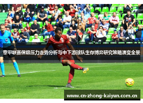 意甲联赛保级压力走势分析与中下游球队生存博弈研究策略演变全景 意甲联赛保级压力走势分析与中下游球队生存博弈研究策略演变全景