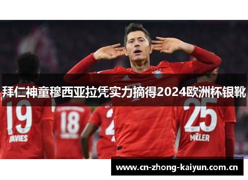 拜仁神童穆西亚拉凭实力摘得2024欧洲杯银靴 拜仁神童穆西亚拉凭实力摘得2024欧洲杯银靴